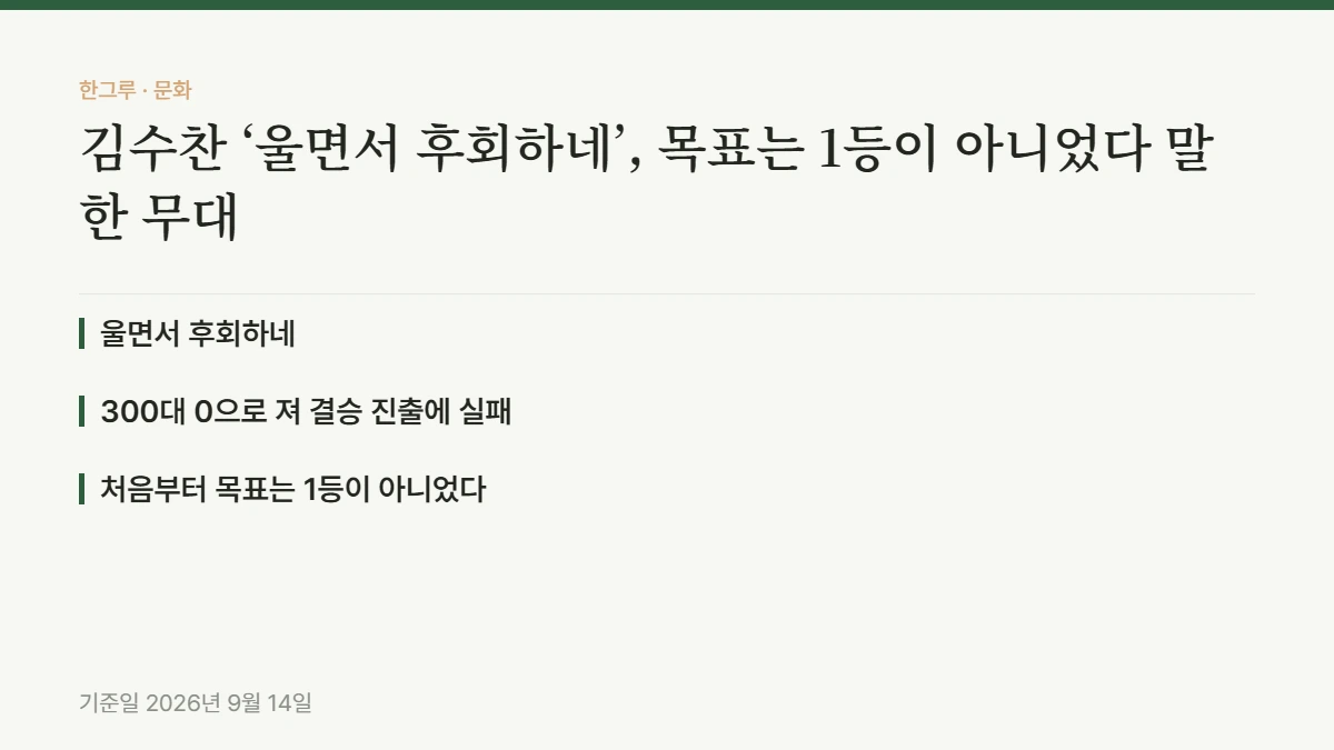 김수찬 ‘울면서 후회하네’, 목표는 1등이 아니었다 말한 무대 — 핵심 요약: 울면서 후회하네, 300대 0으로 져 결승 진출에 실패, 처음부터 목표는 1등이 아니었다