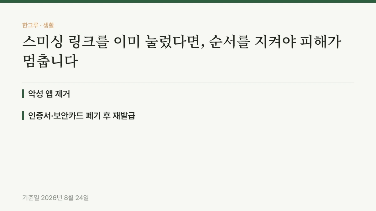 스미싱 링크를 이미 눌렀다면, 순서를 지켜야 피해가 멈춥니다 — 핵심 요약: 악성 앱 제거, 인증서·보안카드 폐기 후 재발급